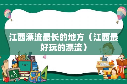 江西漂流最长的地方（江西最好玩的漂流）