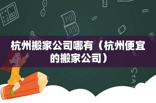 杭州搬家公司哪有（杭州便宜的搬家公司）