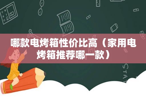 哪款电烤箱性价比高（家用电烤箱推荐哪一款）