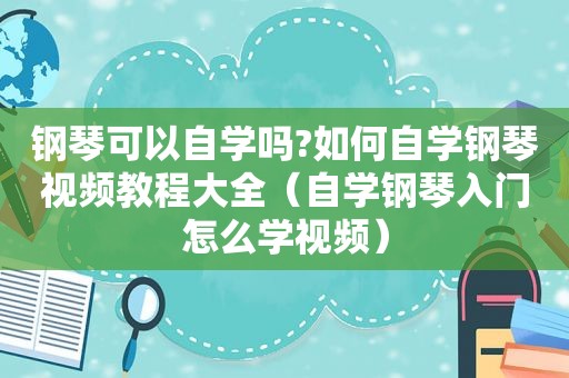 钢琴可以自学吗?如何自学钢琴视频教程大全（自学钢琴入门怎么学视频）