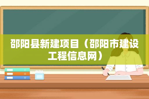 邵阳县新建项目（邵阳市建设工程信息网）