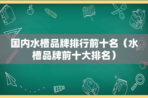 国内水槽品牌排行前十名（水槽品牌前十大排名）