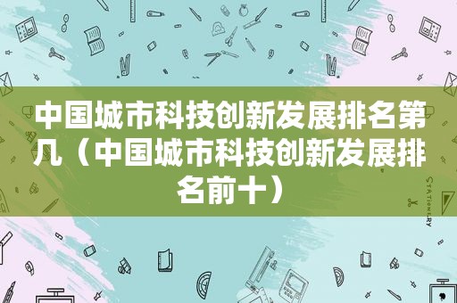 中国城市科技创新发展排名第几（中国城市科技创新发展排名前十）