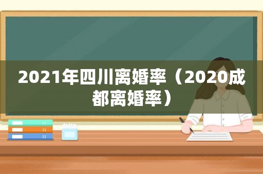 2021年四川离婚率（2020成都离婚率）