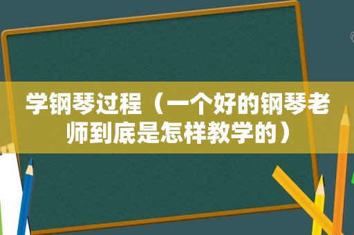 学钢琴过程（一个好的钢琴老师到底是怎样教学的）