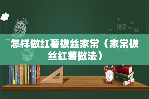 怎样做红薯拔丝家常（家常拔丝红薯做法）