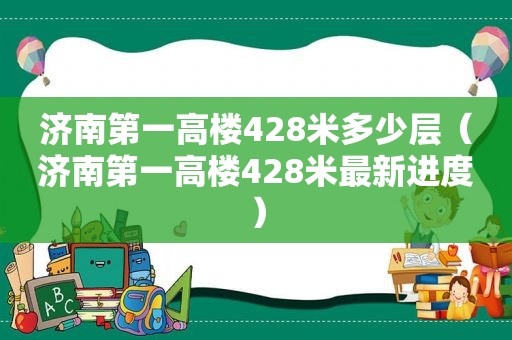 济南第一高楼428米多少层（济南第一高楼428米最新进度）