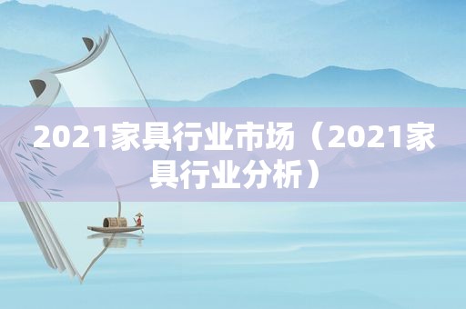 2021家具行业市场（2021家具行业分析）