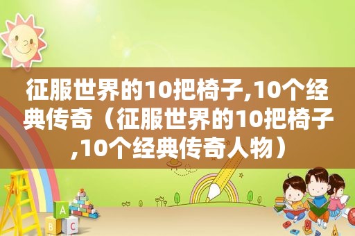 征服世界的10把椅子,10个经典传奇（征服世界的10把椅子,10个经典传奇人物）