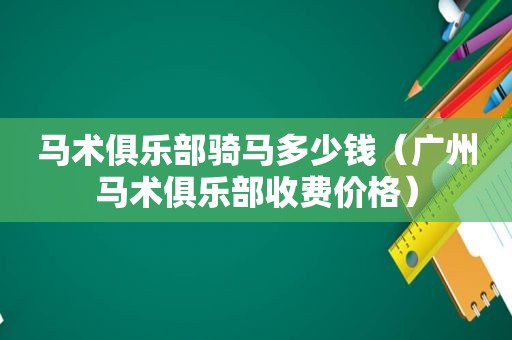 马术俱乐部骑马多少钱（广州马术俱乐部收费价格）