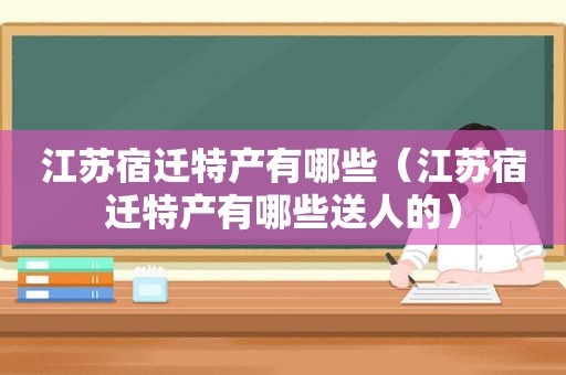 江苏宿迁特产有哪些（江苏宿迁特产有哪些送人的）