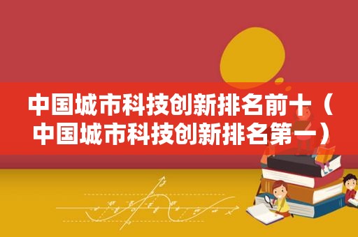 中国城市科技创新排名前十（中国城市科技创新排名第一）