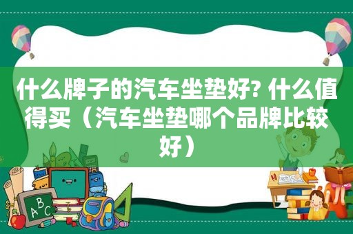 什么牌子的汽车坐垫好? 什么值得买（汽车坐垫哪个品牌比较好）