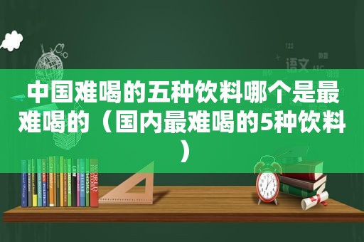 中国难喝的五种饮料哪个是最难喝的（国内最难喝的5种饮料）