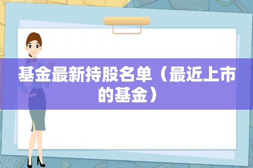 基金最新持股名单（最近上市的基金）