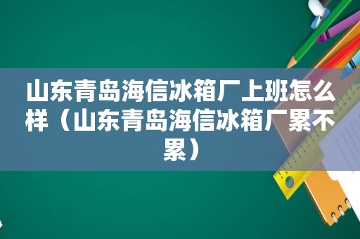 山东青岛海信冰箱厂上班怎么样（山东青岛海信冰箱厂累不累）