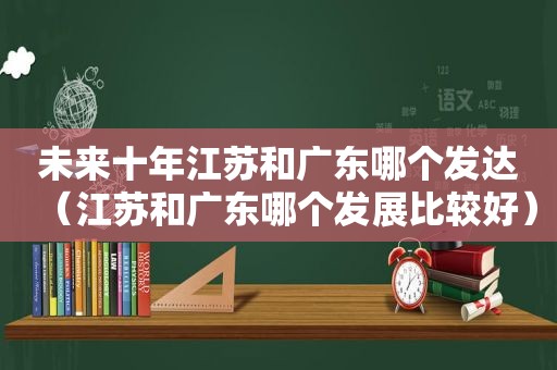 未来十年江苏和广东哪个发达（江苏和广东哪个发展比较好）