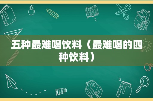 五种最难喝饮料（最难喝的四种饮料）