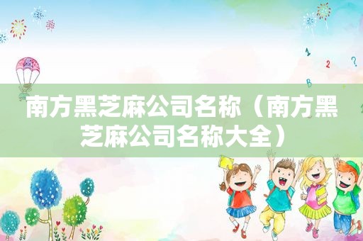 南方黑芝麻公司名称（南方黑芝麻公司名称大全）