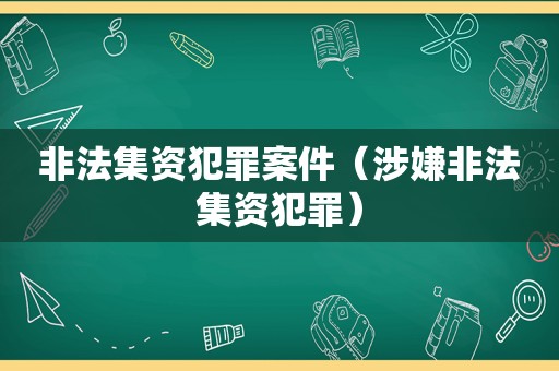 非法集资犯罪案件（涉嫌非法集资犯罪）