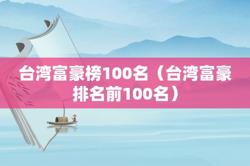 台湾富豪榜100名（台湾富豪排名前100名）