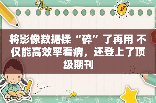 将影像数据揉“碎”了再用 不仅能高效率看病，还登上了顶级期刊