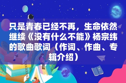 只是青春已经不再，生命依然继续《没有什么不能》杨宗纬的歌曲歌词（作词、作曲、专辑介绍）