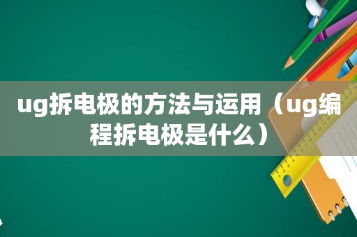 ug拆电极的方法与运用（ug编程拆电极是什么）