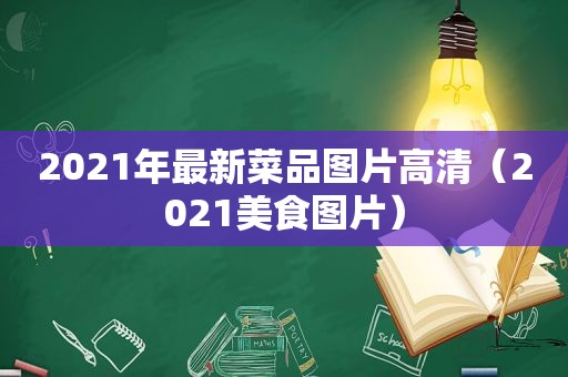 2021年最新菜品图片高清（2021美食图片）