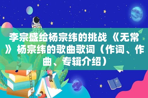 李宗盛给杨宗纬的挑战 《无常》 杨宗纬的歌曲歌词（作词、作曲、专辑介绍）