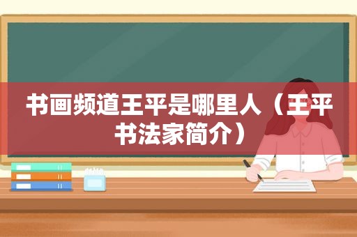 书画频道王平是哪里人（王平书法家简介）