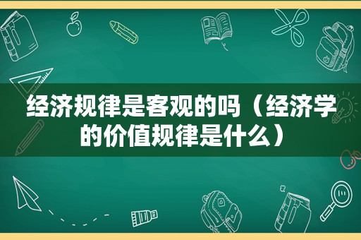 经济规律是客观的吗（经济学的价值规律是什么）