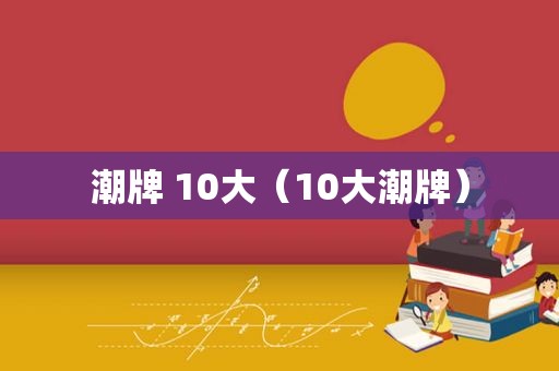 潮牌 10大（10大潮牌）