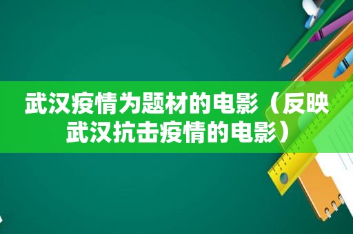 武汉疫情为题材的电影（反映武汉抗击疫情的电影）