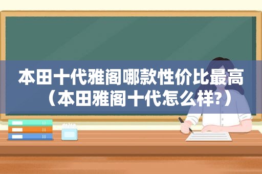 本田十代雅阁哪款性价比最高（本田雅阁十代怎么样?）