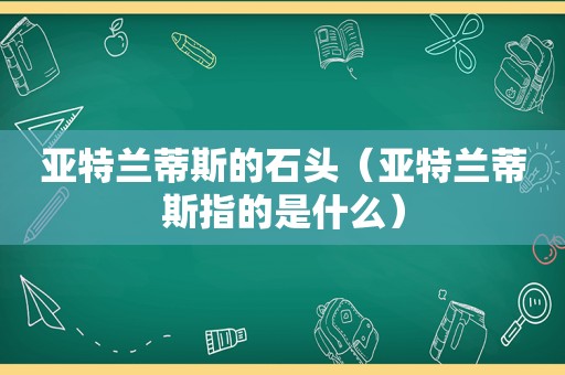 亚特兰蒂斯的石头（亚特兰蒂斯指的是什么）