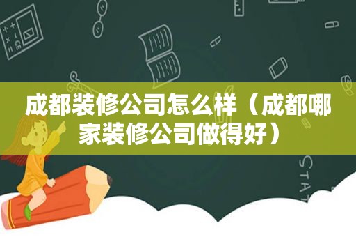 成都装修公司怎么样（成都哪家装修公司做得好）