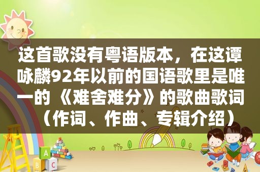 这首歌没有粤语版本，在这谭咏麟92年以前的国语歌里是唯一的 《难舍难分》的歌曲歌词（作词、作曲、专辑介绍）