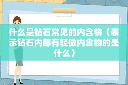 什么是钻石常见的内含物（表示钻石内部有轻微内含物的是什么）