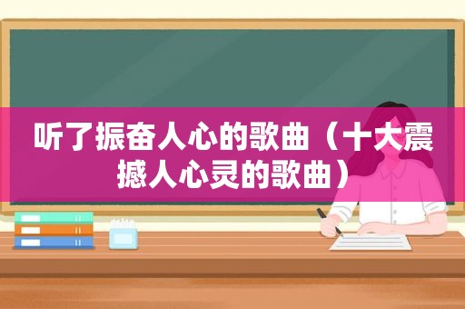 听了振奋人心的歌曲（十大震撼人心灵的歌曲）