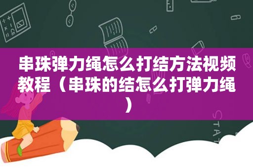 串珠弹力绳怎么打结方法视频教程（串珠的结怎么打弹力绳）