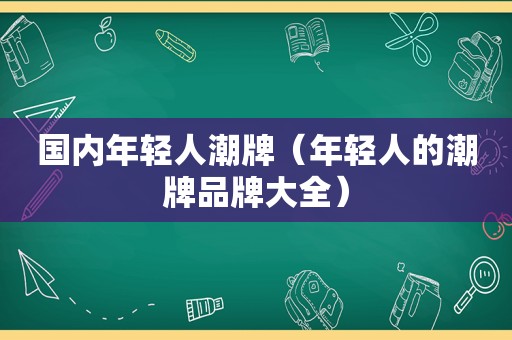 国内年轻人潮牌（年轻人的潮牌品牌大全）