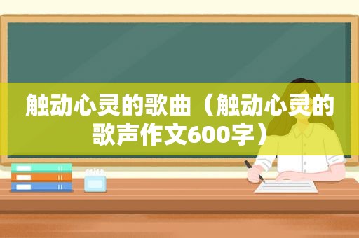 触动心灵的歌曲（触动心灵的歌声作文600字）