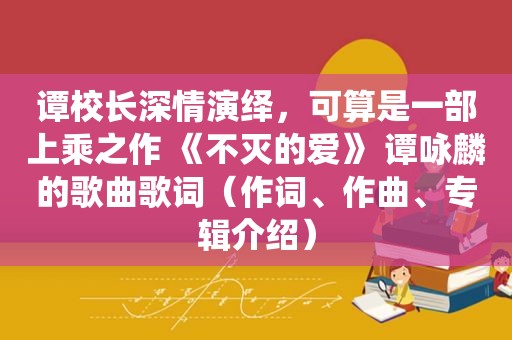 谭校长深情演绎，可算是一部上乘之作 《不灭的爱》 谭咏麟的歌曲歌词（作词、作曲、专辑介绍）