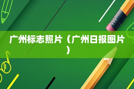 广州标志照片（广州日报图片）