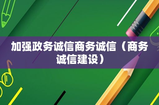 加强政务诚信商务诚信（商务诚信建设）