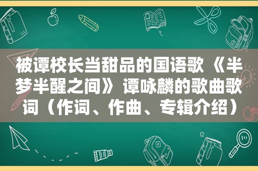 被谭校长当甜品的国语歌 《半梦半醒之间》 谭咏麟的歌曲歌词（作词、作曲、专辑介绍）