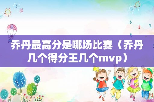 乔丹最高分是哪场比赛（乔丹几个得分王几个mvp）