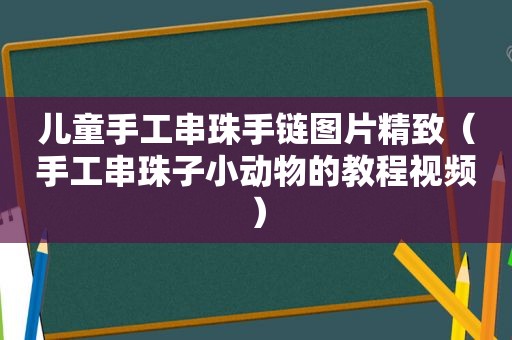 儿童手工串珠手链图片精致（手工串珠子小动物的教程视频）