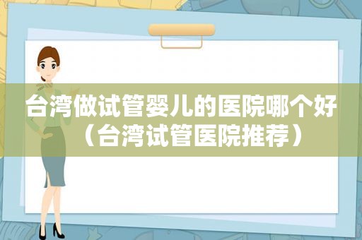 台湾做试管婴儿的医院哪个好（台湾试管医院推荐）